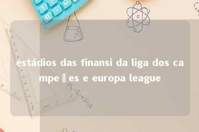 estádios das finansi da liga dos campeões e europa league 