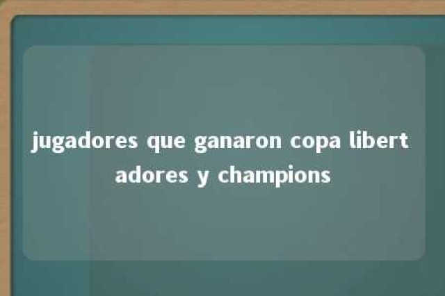 jugadores que ganaron copa libertadores y champions 