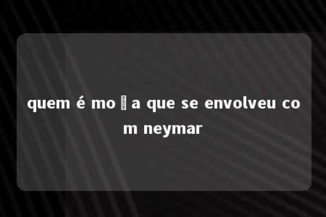 quem é moça que se envolveu com neymar 