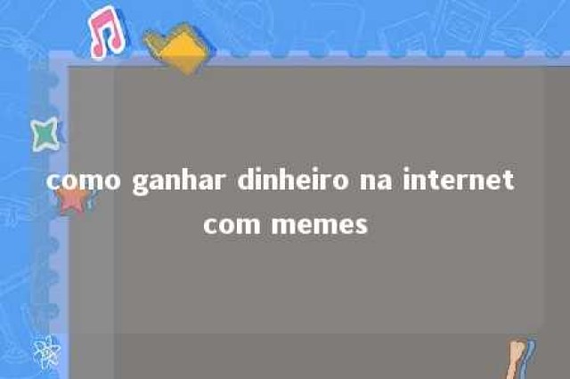 como ganhar dinheiro na internet com memes 