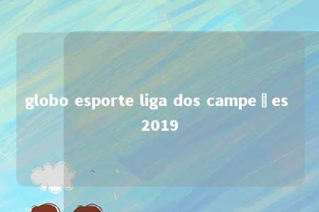 globo esporte liga dos campeões 2019 