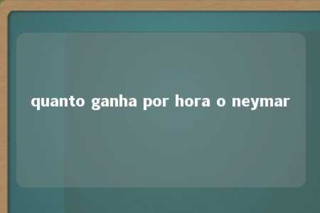 quanto ganha por hora o neymar 