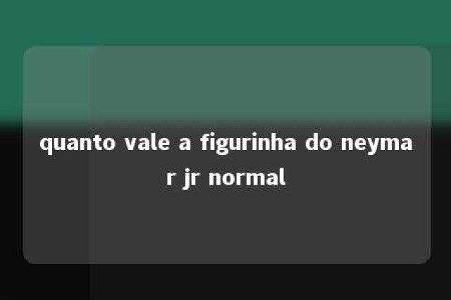 quanto vale a figurinha do neymar jr normal 