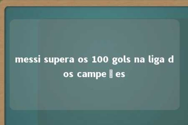 messi supera os 100 gols na liga dos campeões 