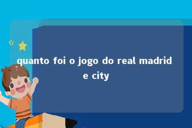 quanto foi o jogo do real madrid e city 