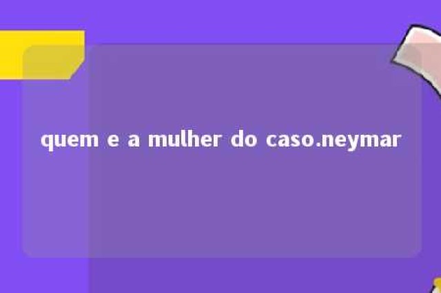 quem e a mulher do caso.neymar 