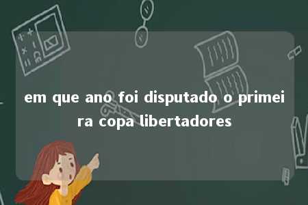 em que ano foi disputado o primeira copa libertadores