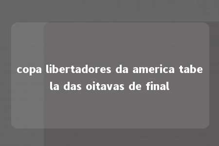 copa libertadores da america tabela das oitavas de final