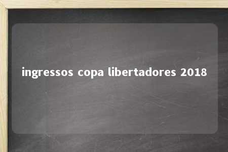 ingressos copa libertadores 2018