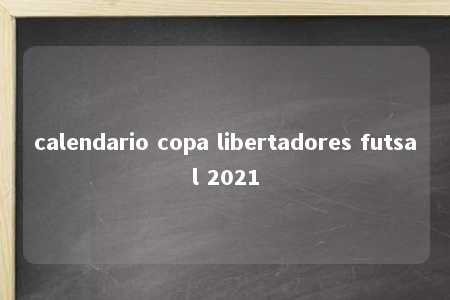 calendario copa libertadores futsal 2021