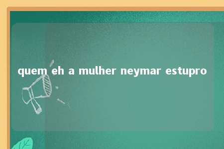 quem eh a mulher neymar estupro