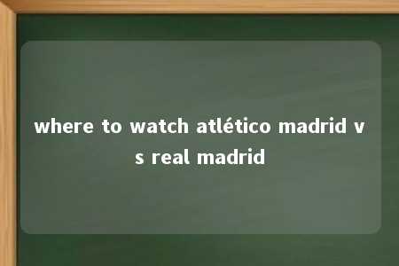 where to watch atlético madrid vs real madrid