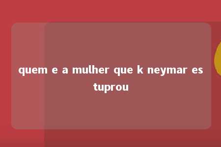 quem e a mulher que k neymar estuprou