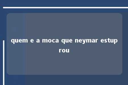 quem e a moca que neymar estuprou