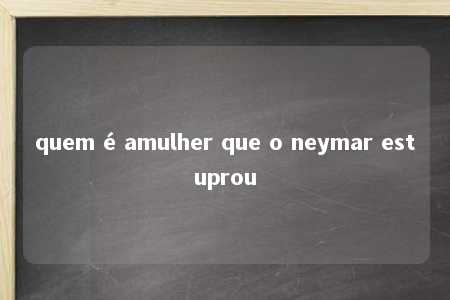 quem é amulher que o neymar estuprou