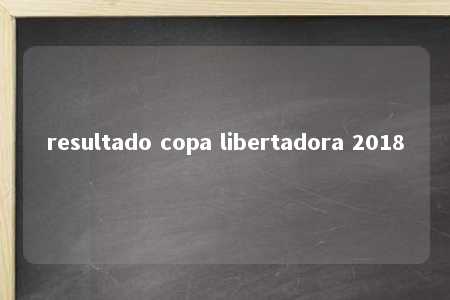 resultado copa libertadora 2018