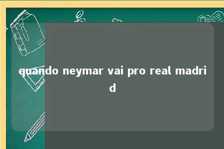 quando neymar vai pro real madrid